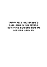 사회적으로 이슈가 되었던 사회현상들 중 하나를 선정하여, 그 현상을 객관적으로 기술하고 이러한 현상이 발생한 원인에 대해 심리학 이론을 접목하여 분석