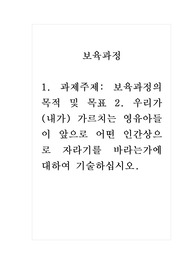 보육과정_1. 과제주제 보육과정의 목적 및 목표 2. 우리가 (내가) 가르치는 영유아들이 앞으로 어떤 인간상으로 자라기를 바라는가에 대하여 기술하십시오.