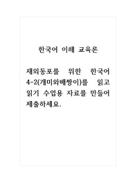 한국어이해교육론_재외동포를 위한 한국어 4-2(개미와배짱이)를 읽고 읽기 수업용 자료를 만들어 제출하세요.