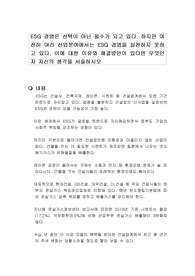 ESG 경영은 선택이 아닌 필수가 되고 있다. 하지만 여전히 여러 산업분야에서는 ESG 경영을 실천하지 못하고 있다. 이에 대한 이유와 해결방안이 있다면 무엇인지 자신의 생각을 서술하시오