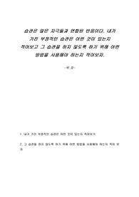 습관은 많은 자극들과 연합된 반응이다. 내가 가진 부정적인 습관은 어떤 것이 있는지 적어보고 그 습관을 하지 않도록 하기 위해 어떤 방법을 사용해야 하는지 적어보자.