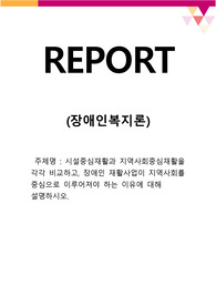 [장애인복지론_탐구활동] 시설중심재활과 지역사회중심재활을 각각 비교하고, 장애인 재활사업이 지역사회를 중심으로 이루어져야 하는 이유에 대해 설명하시오