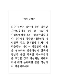 이민정책론_최근 정부는 동남아 출신 외국인 가사도우미를 6월 중 서울시에 시범도입하겠다고 발표하였습니다. 6차시에 학습한 대한민국 이민정책 주요 근거법과 11차시에 학습하는 이민자 체류관리 내용을 참소하고 인용하면서 한국에 동남아 출신 외국인 가사도우미를 도입할 경우 예상되는 기대효과에 대해 논리적인 글을 작
