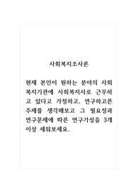 사회복지조사론_현재 본인이 원하는 분야의 사회복지기관에 사회복지사로 근무하고 있다고 가정하고, 연구하고픈 주제를 생각해보고 그 필요성과 연구문제에 따른 연구가성을 3개 이상 세워보세요.