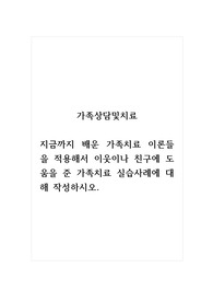 가족상담및치료_지금까지 배운 가족치료 이론들을 적용해서 이웃이나 친구에 도움을 준 가족치료 실습사례에 대해 작성하시오.