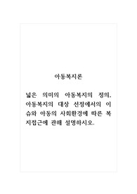 아동복지론_넓은 의미의 아동복지의 정의, 아동복지대상 선정에서의 이슈와 아동의 사회환경에 따른 복지접근에 관해설명하시오.