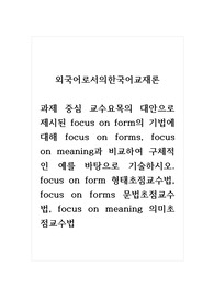 외국어로서의한국어교재론_과제 중심 교수요목의 대안으로 제시된 focus on form의 기법에 대해 focus on forms, focus on meaning과 비교하여 구체적인 예를 바탕으로 기술하시오. focus on form 형태초점교수법, focus on forms 문법초점교수법, focus on