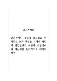 인간관계론_인간관계의 개념과 중요성을 파악하고 조직 생활을 위해서 자신의 인간관계가 어떻게 이루어져야 하는지를 논리적으로 제시하시오.