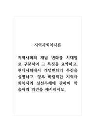 지역사회복지론_지역사회의 개념 변화를 시대별로 구분하여 그 특징을 요약하고, 현대사회에서 개념변화의 특징을 설명하고, 향후 바람직한 지역사회복지의 실천주체에 관하여 학습자의 의견을 제시하시오.