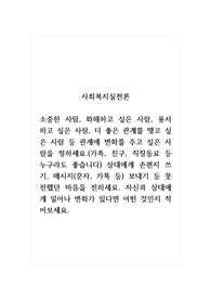 사회복지실천론_소중한 사람, 화해하고 싶은 사람, 용서하고 싶은 사람, 더 좋은 관계를 맺고 싶은 사람 등 관계에 변화를 주고 싶은 사람을 정하세요.(가족, 친구, 직장동료 등 누구라도 좋습니다) 상대에게 손편지 쓰기, 메시지(문자, 카톡 등) 보내기 등 못 전했던 마음을 전하세요. 자신과 상대에게 일어나 변화가 있다면 어떤 것인지 적어보세요.