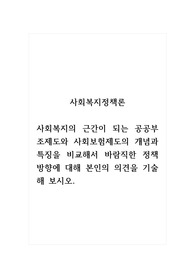 사회복지정책론_사회복지의 근간이 되는 공공부조제도와 사회보험제도의 개념과 특징을 비교해서 바람직한 정책 방향에 대해 본인의 의견을 기술해 보시오.