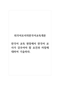외국어로서의한국어교육개론_한국어 교육 현장에서 한국어 교사가 갖추어야 할 요건과 자질에 대하여 기술하라.