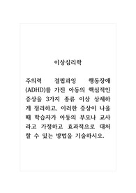 이상심리학_주의력 결핍과잉 행동장애(ADHD)를 가진 아동의 핵심적인 증상을 3가지 종류 이상 상세하게 정리하고, 이러한 증상이 나올 때 학습자가 아동의 부모나 교사라고 가정하고 효과적으로 대처할 수 있는 방법을 기술하시오.