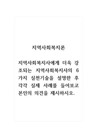지역사회복지론_지역사회복지사에게 더욱 강조되는 지역사회복지사의 6가지 실천기술을 설명한 후 각각 실제 사례를 들어보고 본인의 의견을 제시하시오.