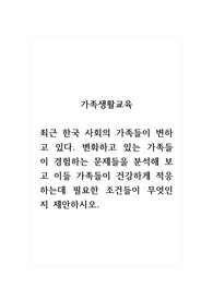 가족생활교육_최근 한국 사회의 가족들이 변하고 있다. 변화하고 있는 가족들이 경험하는 문제들을 분석해 보고 이들 가족들이 건강하게 적응하는데 필요한 조건들이 무엇인지 제안하시오.