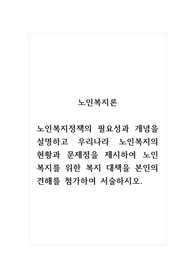 노인복지론_노인복지정책의 필요성과 개념을 설명하고 우리나라 노인복지의 현황과 문제점을 제시하여 노인복지를 위한 복지 대책을 본인의 견해를 첨가하여 서술하시오.