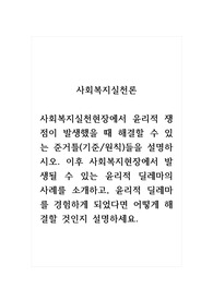 사회복지실천론_사회복지실천현장에서 윤리적 쟁점이 발생했을 때 해결할 수 있는 준거틀(기준원칙)들을 설명하시오. 이후 사회복지현장에서 발생될 수 있는 윤리적 딜레마의 사례를 소개하고, 윤리적 딜레마를 경험하게 되었다면 어떻게 해결할 것인지 설명하세요.