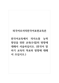 외국어로서의한국어표현교육론_한국어교육에서 의사소통 능력 향상을 위한 교육(수업)의 방향에 대해서 서술하십시오. (한국어 말하기 교육의 목표와 방향에 대해서 쓰십시오.)
