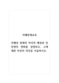 자폐장애교육_자폐성 장애의 역사적 배경과 진단명의 변화를 설명하고, 그에 대한 자신의 의견을 서술하시오.