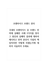 프랜차이즈브랜드관리_국내외 프랜차이즈 중 브랜드 전략에 실패한 사례 2가지를 찾아 그 원인과 실패의 결과에 대하여 제시하고 만약 본인이 기업의 책임자라면 어떻게 하겠는가에 대하여 서술하여 주세요.