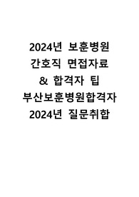 2024년 보훈병원 간호직 면접자료  2024년 실제 CASE+질문 취합 &amp; 자세한 면접후기+합격자 꿀팁  2024년 부산보훈병원합격자 (합격인증ㅇ)  [2024]