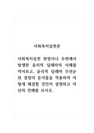 사회복지실천론_사회복지실천 현장이나 주변에서 발생한 윤리적 딜레마의 사례를 적어보고, 윤리적 딜레마 우선순위 결정의 준거틀을 적용하여 어떻게 해결할 것인지 설명하고 자신의 견해를 쓰시오.