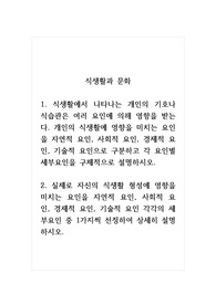 식생활과문화_1. 식생활에서 나타나는 개인의 기호나 식습관은 여러 요인에 의해 영향을 받는다. 개인의 식생활에 영향을 미치는 요인을 자연적 요인, 사회적 요인, 경제적 요인, 기술적 요인으로 구분하고 각 요인별 세부요인을 구체적으로 설명하시오. 2. 실제로 자신의 식생활 형성에 영향을 미치는 요인을 자연적 요인, 사