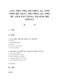 노인의 경제적 지원을 위해 시행되고 있는 다양한 정책에 대해 기술하고, 현재 시행되고 있는 정책과 제도 이외에 본인이 생각하는 지원 방안에 대해 설명하시오