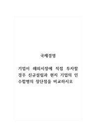 국제경영_기업이 해외시장에 직접 투자할 경우 신규설립과 현지 기업의 인수합병의 장단점을 비교하시오