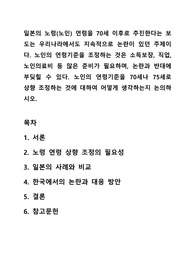 일본의 노령(노인) 연령을 70세 이후로 추진한다는 보도는 우리나라에서도 지속적으로 논란이 있던 주제이다. 노인의 연령기준을 조정하는 것은 소득보장, 직업, 노인의료비 등 많은 준비가 필요하며, 논란과 반대에 부딪힐 수 있다. 노인의 연령기준을 70세나 75세로 상향 조정하는 것에 대하여 어떻게 생각하는지 논의하시오.