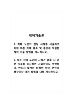 케어기술론_1. 치매 노인의 현장 사례를 서술하고 이에 따른 치매 종류 및 증상과 적절한 케어 기술 방법을 제시하시오. 2. 또는 치매 노인의 사례가 없을 시 관련 자료를 조사하여 서술하여도 무방하나, 반드시 출처는 밝혀야 하며, 본인의 생각이나 대처 방법에 대해 제시하시오.