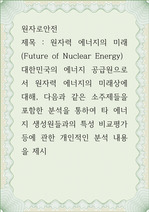 원자로안전 ) 원자력 에너지의 미래 (Future of Nuclear Energy) - 대한민국의 에너지 공급원으로서 원자력 에너지의 미래상에 대해, 다음과 같은 소주제들을 포함한 분석을 통하여 타 에너지 생성원들과..