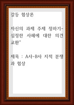 갈등 협상론 ) 자신의 과제 주제 정하기- 심정한 사혜에 대한 의견 교환, A사-B사 지적 분쟁과 협상