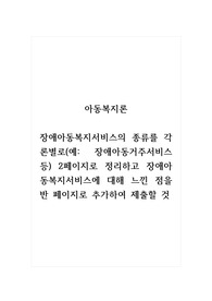 아동복지론_장애아동복지서비스의 종류를 각론별로(예 장애아동거주서비스 등) 2페이지로 정리하고 장애아동복지서비스에 대해 느낀 점을 반 페이지로 추가하여 제출할 것