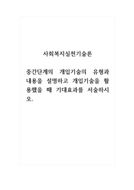 사회복지실천기술론_중간단계의 개입기술의 유형과 내용을 설명하고 개입기술을 활용했을 때 기대효과를 서술하시오.