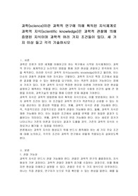 과학(science)이란 과학적 연구에 의해 획득된 지식체계로 과학적 지식(scientific knowledge)은 과학적 관찰에 의해 증명된 지식이며 과학적 여러 가지 조건들이 있다. 세 가지 이상 들고 각각 기술하시오