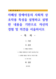 자폐성 장애아동의 사회적 상호작용 특성을 설명하고 설명한 내용을 기반으로 자신의 경험 및 의견을 서술