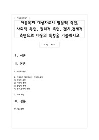 아동복지 대상자로서 발달적 측면, 사회적 측면, 권리적 측면, 정치.경제적 측면으로 아동의 특성을 기술하시오