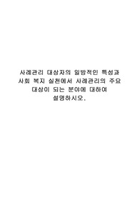 사례관리 대상자의 일반적인 특성과 사회복지 실천에서 사레관리의 주요 대상이 되는 분야에 대하여 설명하시오.