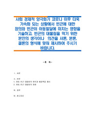 사회 경제적 양극화가 코로나 이후 더욱 가속화 되는 상황에서 빈곤에 대한 정의와 빈곤이 아동발달에 미치는 영향을 기술하고, 빈곤의 대물림을 막기 위한 본인의 생각이나  의견을 서론, 본론, 결론의 형식에 맞춰 제시하여 주시기 바랍니다.