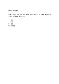 (사회복지조사론)각자가 관심 있어 하는 대상과 문제를 밝히고, 그 문제를 해결하기에 적합한 연구방법을 제시하시오.