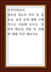 인적자원관리 ) 멘토링 제도의 의미 및 중요성, 효과 등에 대해 구체적으로 서술해 보시고, 귀하의 멘토링 경험 및 견해에 대해 작성
