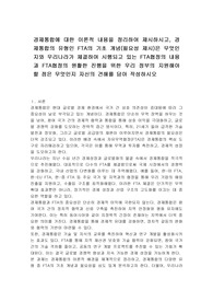 경제통합에 대한 이론적 내용을 정리하여 제시하시고, 경제통합의 유형인 FTA의 기초 개념(필요성 제시)은 무엇인지와 우리나라가 체결하여 시행되고 있는 FTA협정의 내용과 FTA협정의 원활한 진행을 위한 우리 정부의 지원해야 할 점은 무엇인지 자신의 견해를 담아 작성하시오