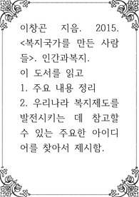 이창곤 지음. 2015. 복지국가를 만든 사람들. 인간과복지.  1. 주요 내용 정리 2. 우리나라 복지제도를 발전시키는 데 참고할 수 있는 주요한 아이디어를 찾아서 제시