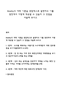 Bowlby의 애착 이론을 종합적으로 설명하고 이를 현장에서 어떻게 적용할 수 있을지 그 방법을 서술해 보시오