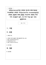 과학(science)이란 과학적 연구에 의해 획득된 지식체계로 과학적 지식(scientific knowledge)은 과학적 관찰에 의해 증명된 지식이며 과학적 여러 가지 조건들이 있다. 세 가지 이상 들고 각각 설명하시오