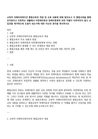 교육적 리해비리테이션 통합교육의 개념 및 교육 내용에 대해 알아보고 이 통합교육을 통해 유치원이나 초등학교 생활에서 비장애아동과 장애아동에게 과연 차별이 이루어지지 않고 선입견을 제거하는데 도움이 되는가에 대한 자신의 생각을 제시하시오