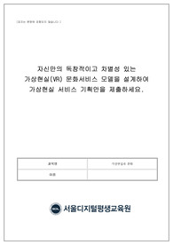 가상현실과문화_자신만의 독창적이고 차별성있는 가상현실(VR) 문화서비스 모델을 설계하여 가상현실 서비스 기획안을 제출하세요.