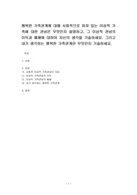 행복한 가족관계에 대해 사회적으로 퍼져 있는 이상적 가족에 대한 관념은 무엇인지 설명하고, 그 이상적 관념의 이득과 폐해에 대하여 자신의 생각을 기술하세요. 그리고 내가 생각하는 행복한 가족관계란 무엇인지 기술하세요.