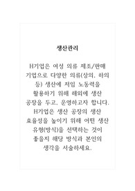 생산관리_H기업은 여성 의류 제조판매 기업으로 다양한 의류(상의, 하의 등) 생산에 저임 노동력을 활용하기 위해 해외에 생산 공장을 두고, 운영하고자 합니다. H기업은 생산 공장의 생산 효율성을 높이기 위해 어떤 생산 유형(방식)을 선택하는 것이 좋을지 해당 방식과 본인의 생각을 서술하세요.
